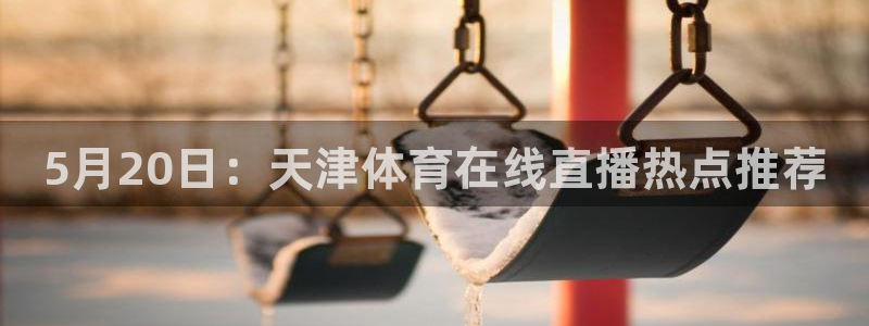 劲爆体育在线直播：5月20日：天津体育在线直播热点推荐
