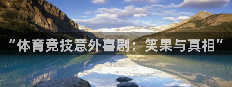 广东劲爆体育在线直播：“体育竞技意外喜剧：笑果与真相”