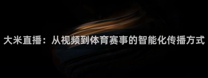 劲爆直播官网免费体育直播：大米直播：从视频到体育赛事的智能化传播方式
