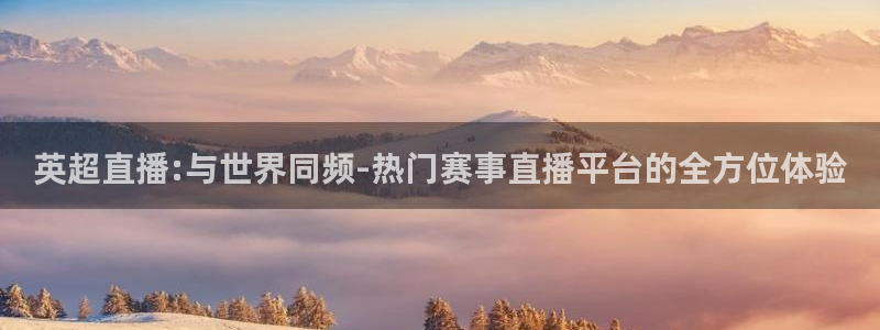 劲爆体育 nba：英超直播:与世界同频-热门赛事直播平台的全方位体验
