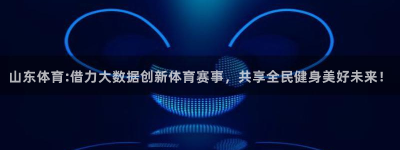 劲爆体育高清免费直播观看：山东体育:借力大数据创新体育赛事，共享全民健身美好未来！